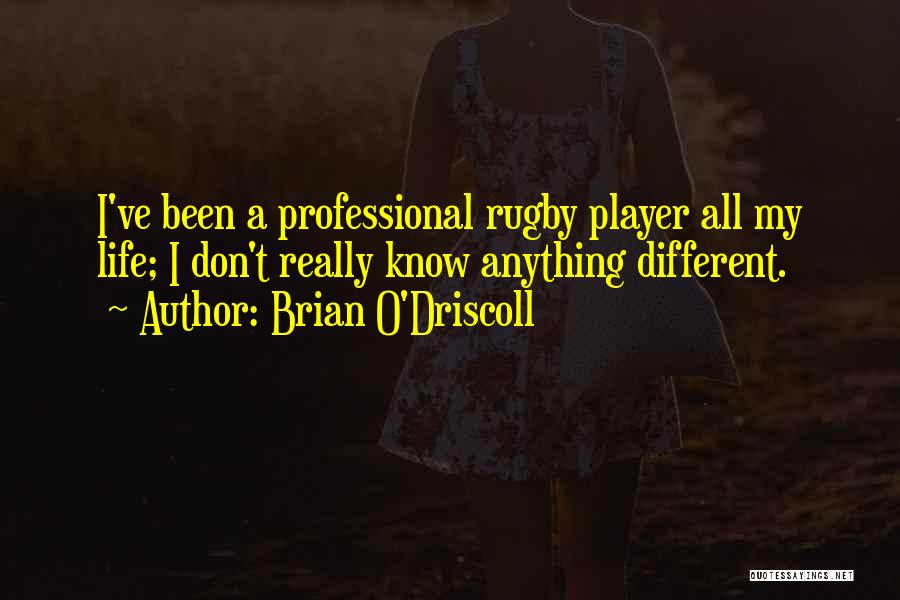 Brian O'Driscoll Quotes: I've Been A Professional Rugby Player All My Life; I Don't Really Know Anything Different.