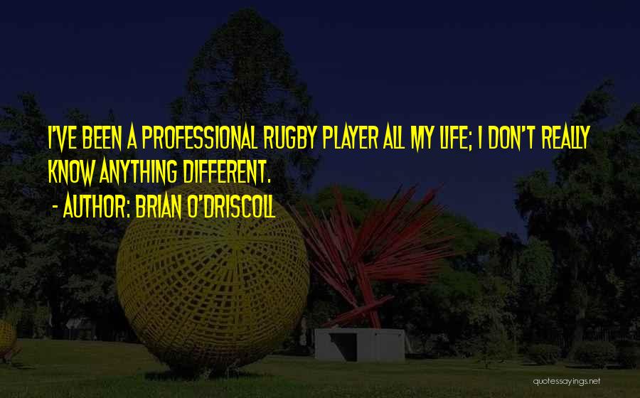 Brian O'Driscoll Quotes: I've Been A Professional Rugby Player All My Life; I Don't Really Know Anything Different.