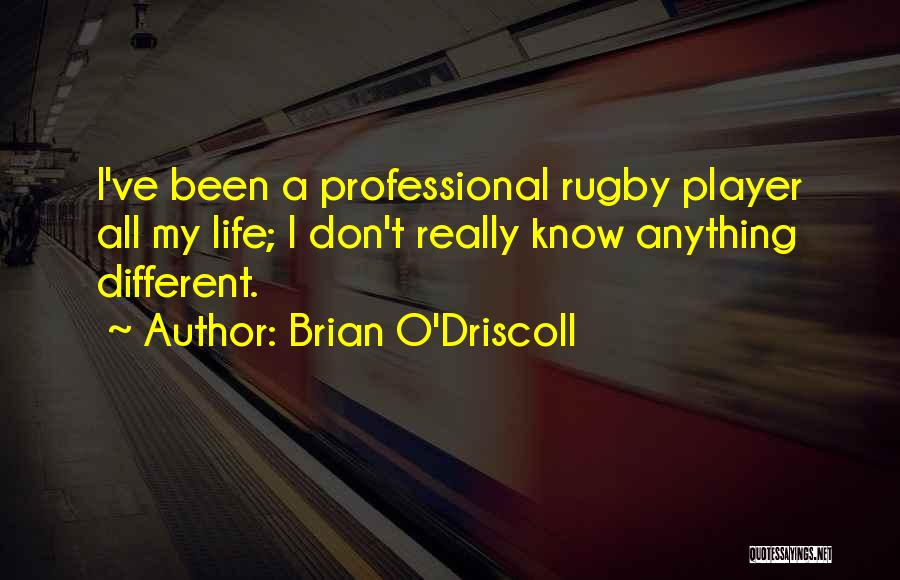 Brian O'Driscoll Quotes: I've Been A Professional Rugby Player All My Life; I Don't Really Know Anything Different.