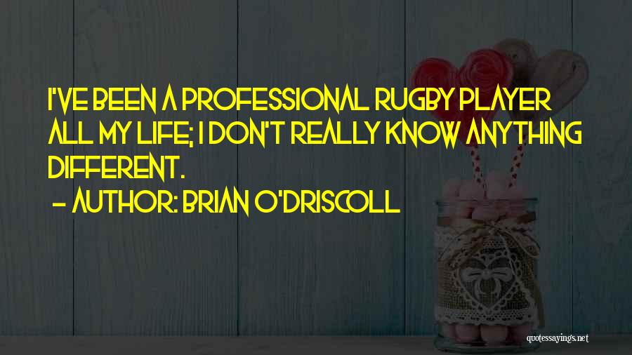 Brian O'Driscoll Quotes: I've Been A Professional Rugby Player All My Life; I Don't Really Know Anything Different.