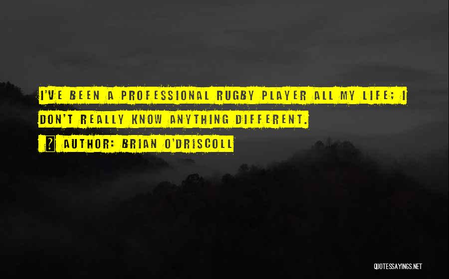 Brian O'Driscoll Quotes: I've Been A Professional Rugby Player All My Life; I Don't Really Know Anything Different.