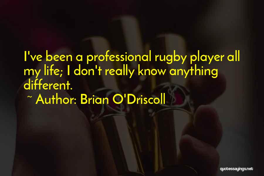 Brian O'Driscoll Quotes: I've Been A Professional Rugby Player All My Life; I Don't Really Know Anything Different.