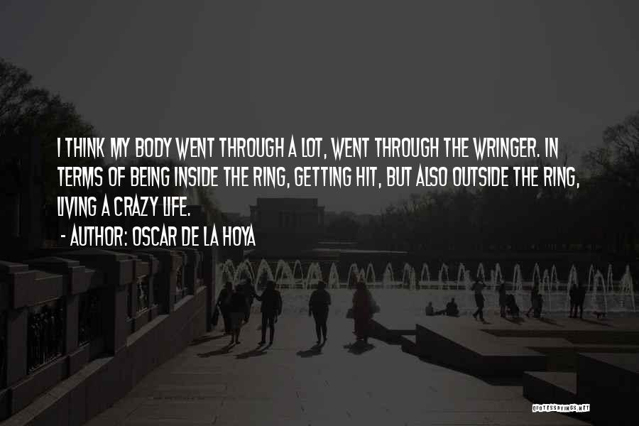 Oscar De La Hoya Quotes: I Think My Body Went Through A Lot, Went Through The Wringer. In Terms Of Being Inside The Ring, Getting