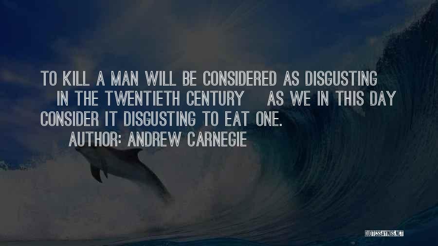 Andrew Carnegie Quotes: To Kill A Man Will Be Considered As Disgusting [in The Twentieth Century] As We In This Day Consider It
