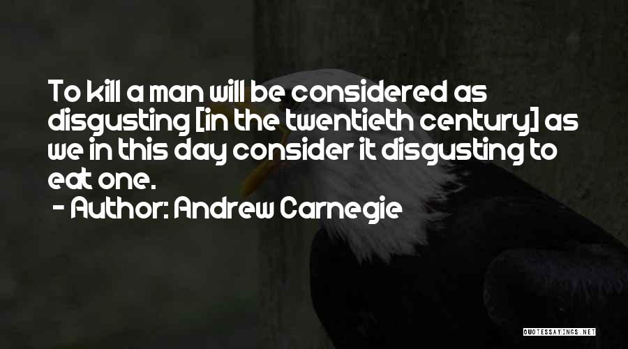 Andrew Carnegie Quotes: To Kill A Man Will Be Considered As Disgusting [in The Twentieth Century] As We In This Day Consider It