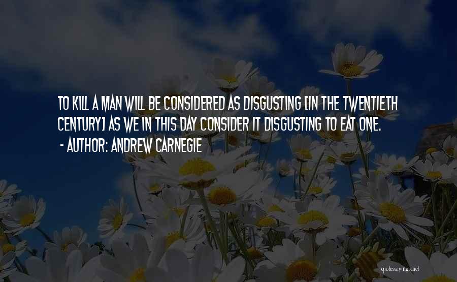 Andrew Carnegie Quotes: To Kill A Man Will Be Considered As Disgusting [in The Twentieth Century] As We In This Day Consider It