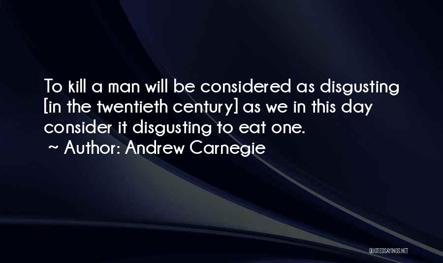 Andrew Carnegie Quotes: To Kill A Man Will Be Considered As Disgusting [in The Twentieth Century] As We In This Day Consider It