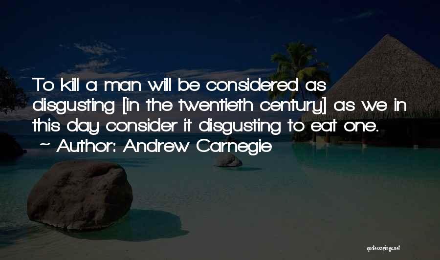 Andrew Carnegie Quotes: To Kill A Man Will Be Considered As Disgusting [in The Twentieth Century] As We In This Day Consider It