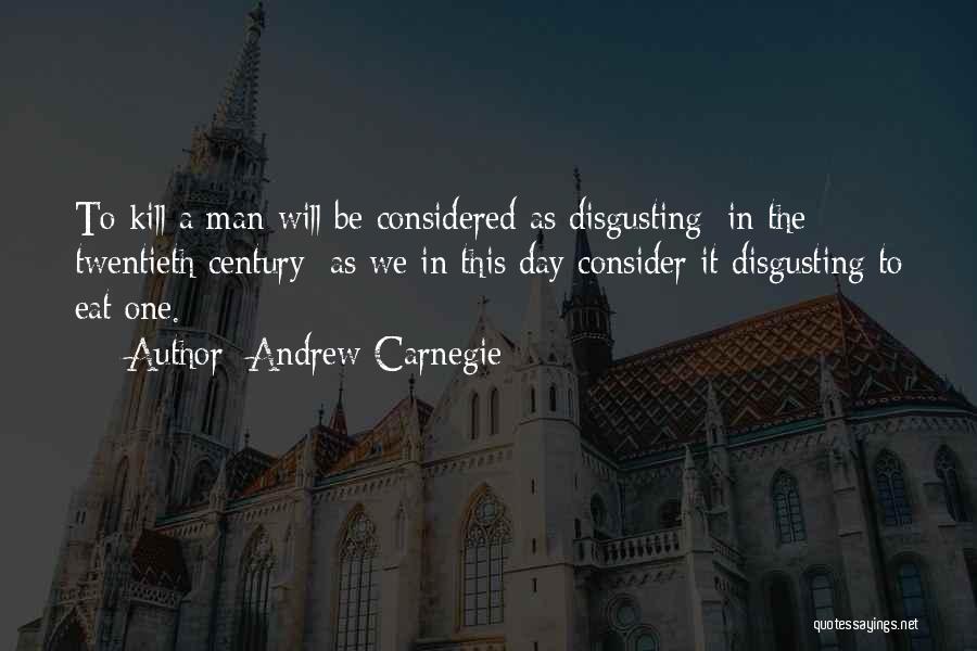 Andrew Carnegie Quotes: To Kill A Man Will Be Considered As Disgusting [in The Twentieth Century] As We In This Day Consider It