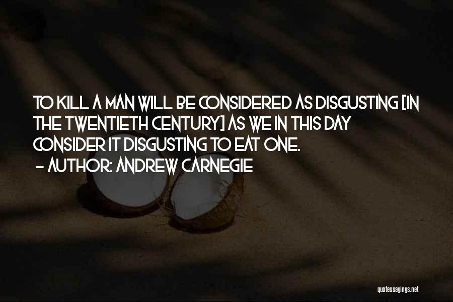 Andrew Carnegie Quotes: To Kill A Man Will Be Considered As Disgusting [in The Twentieth Century] As We In This Day Consider It