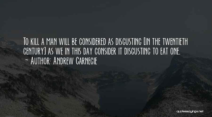 Andrew Carnegie Quotes: To Kill A Man Will Be Considered As Disgusting [in The Twentieth Century] As We In This Day Consider It