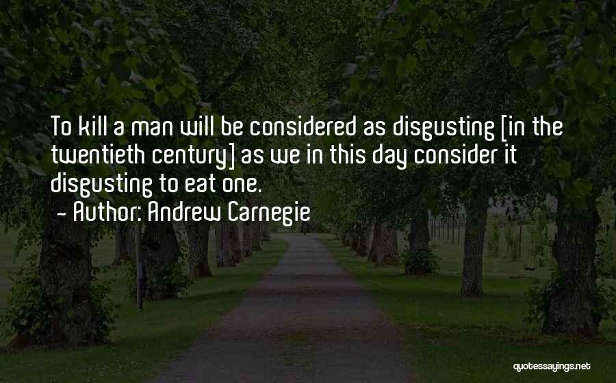 Andrew Carnegie Quotes: To Kill A Man Will Be Considered As Disgusting [in The Twentieth Century] As We In This Day Consider It