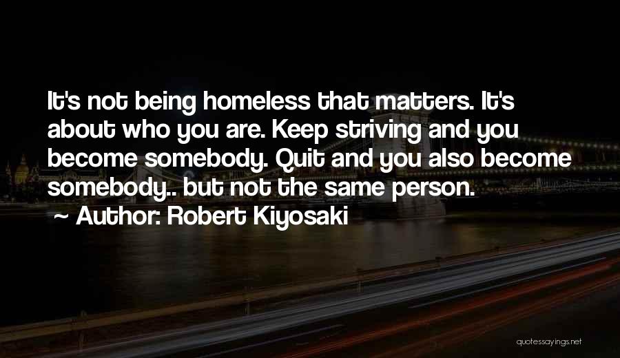 Robert Kiyosaki Quotes: It's Not Being Homeless That Matters. It's About Who You Are. Keep Striving And You Become Somebody. Quit And You