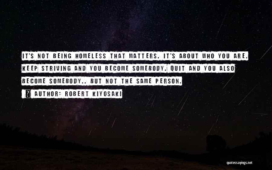 Robert Kiyosaki Quotes: It's Not Being Homeless That Matters. It's About Who You Are. Keep Striving And You Become Somebody. Quit And You