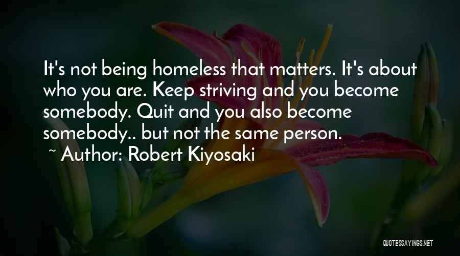 Robert Kiyosaki Quotes: It's Not Being Homeless That Matters. It's About Who You Are. Keep Striving And You Become Somebody. Quit And You