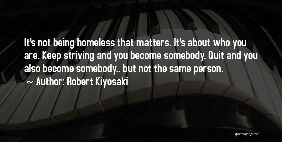 Robert Kiyosaki Quotes: It's Not Being Homeless That Matters. It's About Who You Are. Keep Striving And You Become Somebody. Quit And You