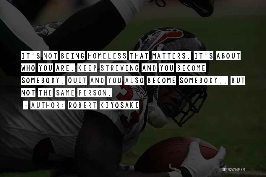 Robert Kiyosaki Quotes: It's Not Being Homeless That Matters. It's About Who You Are. Keep Striving And You Become Somebody. Quit And You