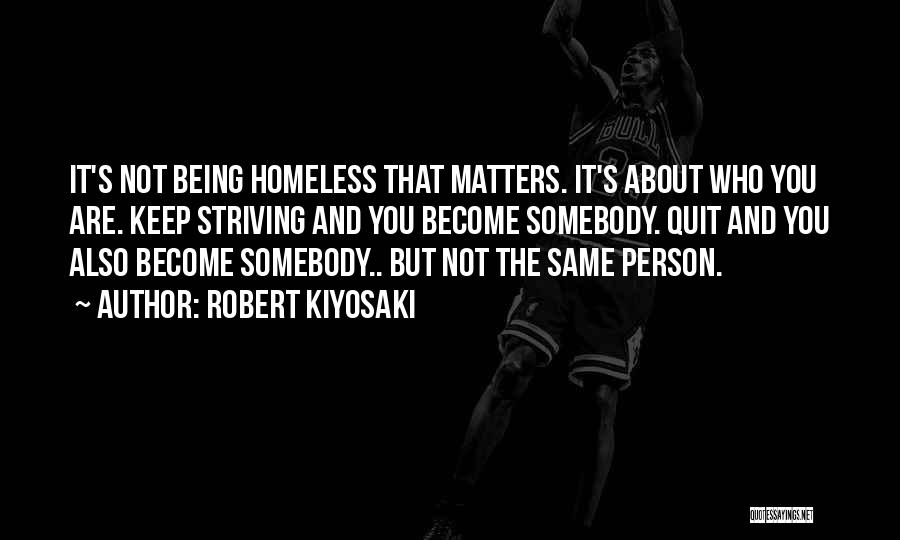 Robert Kiyosaki Quotes: It's Not Being Homeless That Matters. It's About Who You Are. Keep Striving And You Become Somebody. Quit And You