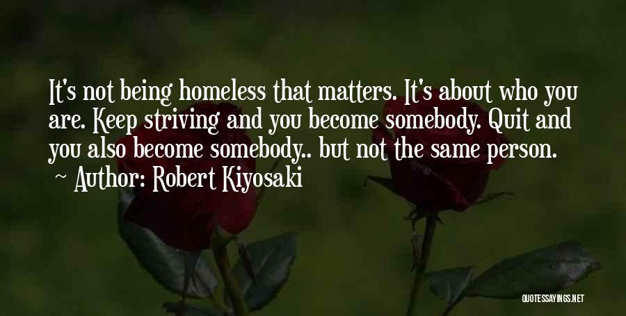 Robert Kiyosaki Quotes: It's Not Being Homeless That Matters. It's About Who You Are. Keep Striving And You Become Somebody. Quit And You