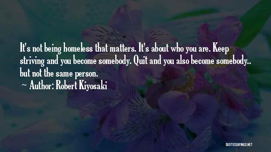 Robert Kiyosaki Quotes: It's Not Being Homeless That Matters. It's About Who You Are. Keep Striving And You Become Somebody. Quit And You