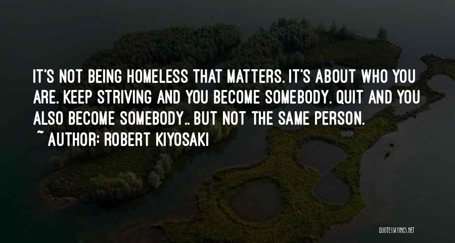 Robert Kiyosaki Quotes: It's Not Being Homeless That Matters. It's About Who You Are. Keep Striving And You Become Somebody. Quit And You