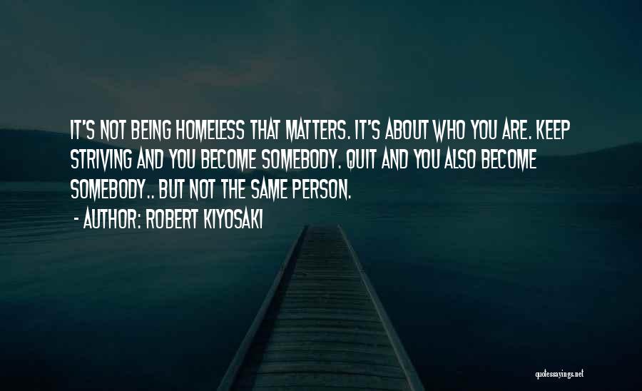 Robert Kiyosaki Quotes: It's Not Being Homeless That Matters. It's About Who You Are. Keep Striving And You Become Somebody. Quit And You