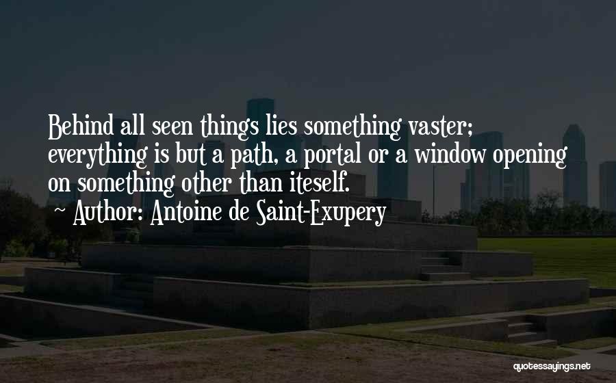 Antoine De Saint-Exupery Quotes: Behind All Seen Things Lies Something Vaster; Everything Is But A Path, A Portal Or A Window Opening On Something