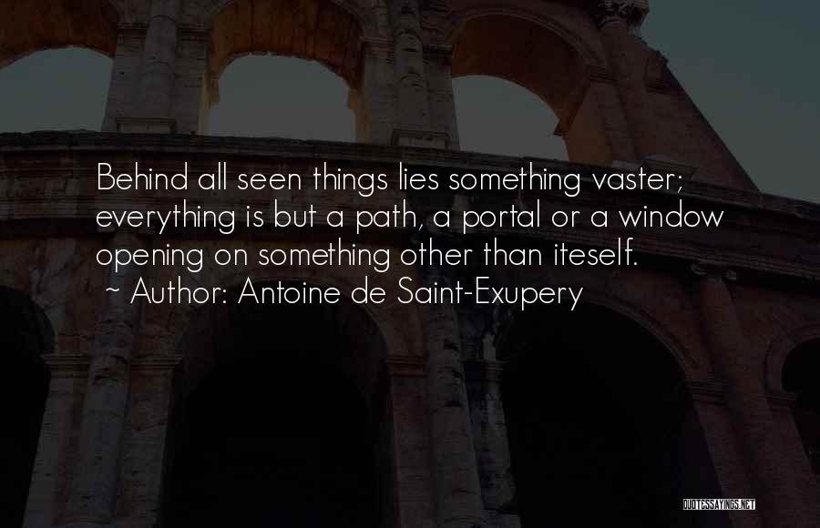 Antoine De Saint-Exupery Quotes: Behind All Seen Things Lies Something Vaster; Everything Is But A Path, A Portal Or A Window Opening On Something