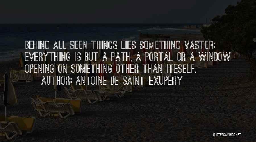 Antoine De Saint-Exupery Quotes: Behind All Seen Things Lies Something Vaster; Everything Is But A Path, A Portal Or A Window Opening On Something