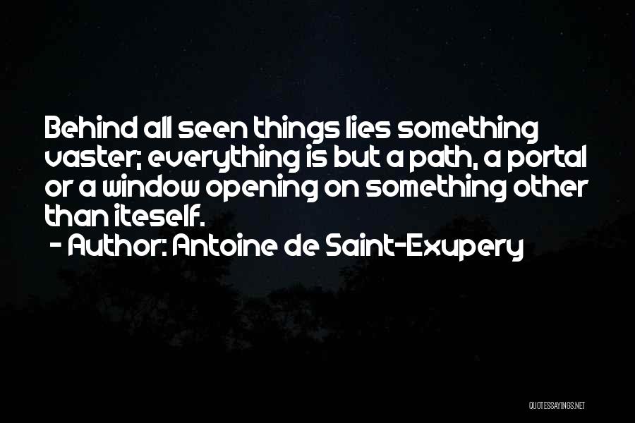 Antoine De Saint-Exupery Quotes: Behind All Seen Things Lies Something Vaster; Everything Is But A Path, A Portal Or A Window Opening On Something
