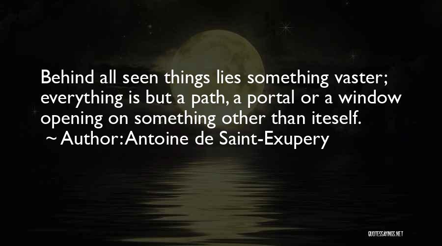 Antoine De Saint-Exupery Quotes: Behind All Seen Things Lies Something Vaster; Everything Is But A Path, A Portal Or A Window Opening On Something