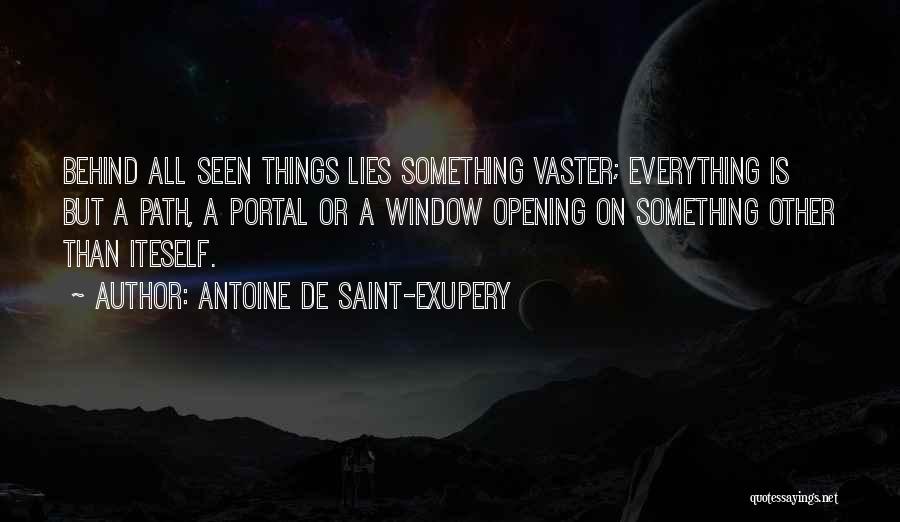 Antoine De Saint-Exupery Quotes: Behind All Seen Things Lies Something Vaster; Everything Is But A Path, A Portal Or A Window Opening On Something