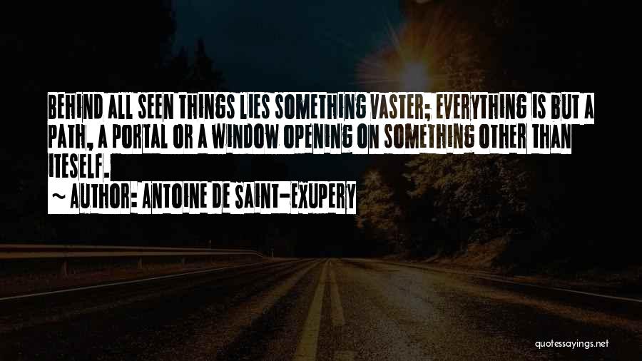Antoine De Saint-Exupery Quotes: Behind All Seen Things Lies Something Vaster; Everything Is But A Path, A Portal Or A Window Opening On Something