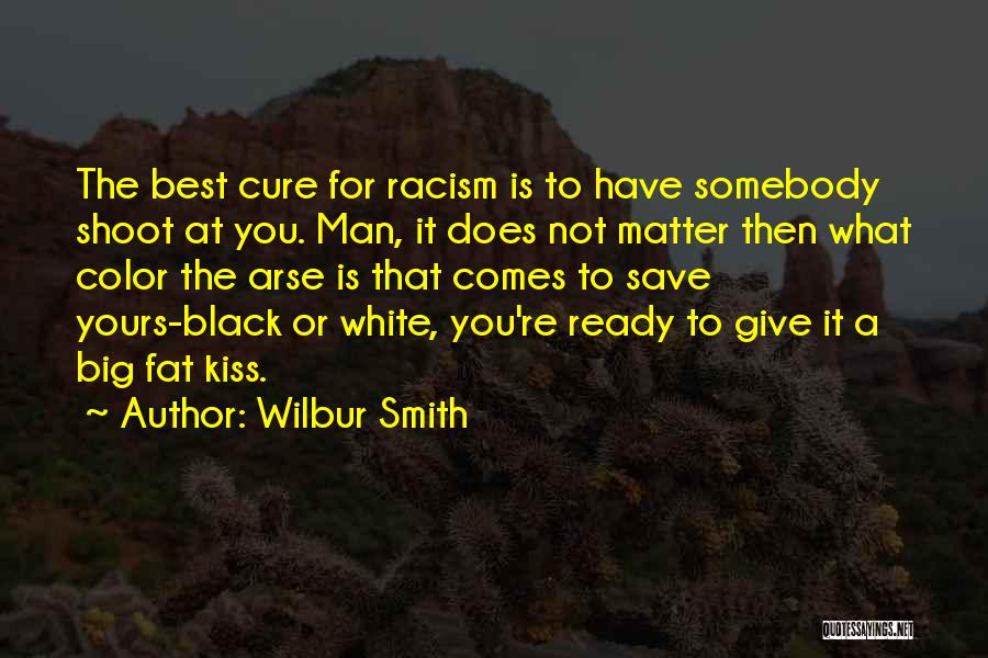 Wilbur Smith Quotes: The Best Cure For Racism Is To Have Somebody Shoot At You. Man, It Does Not Matter Then What Color