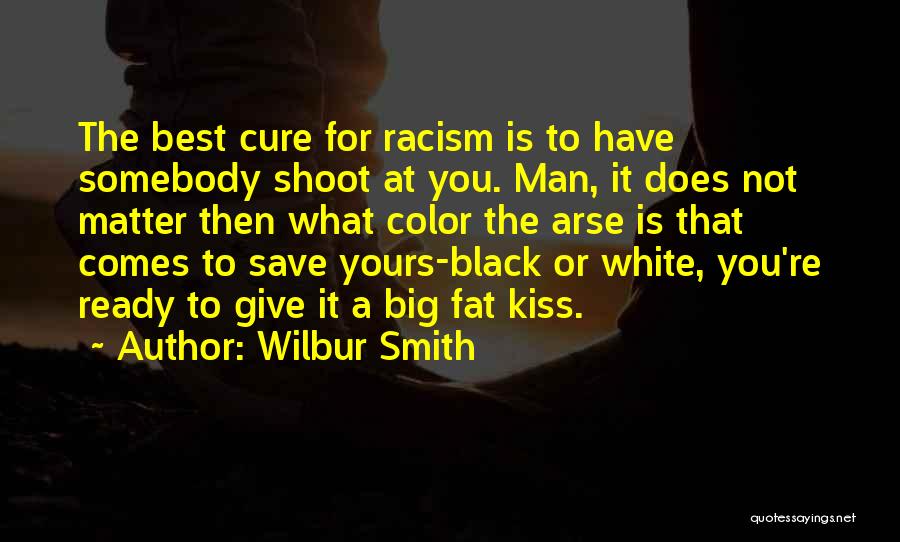 Wilbur Smith Quotes: The Best Cure For Racism Is To Have Somebody Shoot At You. Man, It Does Not Matter Then What Color
