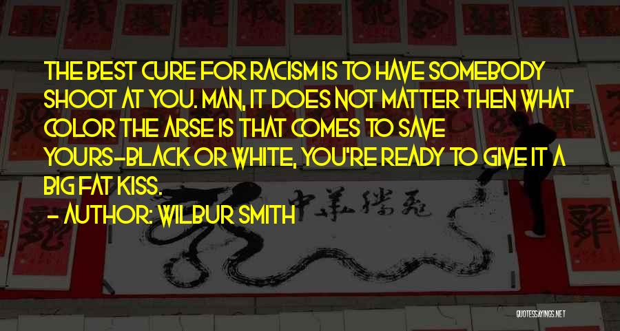 Wilbur Smith Quotes: The Best Cure For Racism Is To Have Somebody Shoot At You. Man, It Does Not Matter Then What Color