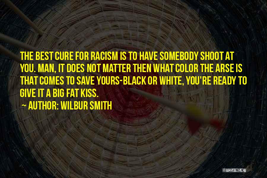 Wilbur Smith Quotes: The Best Cure For Racism Is To Have Somebody Shoot At You. Man, It Does Not Matter Then What Color