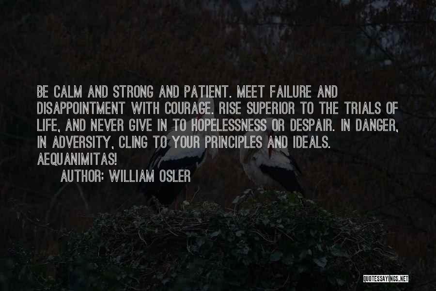 William Osler Quotes: Be Calm And Strong And Patient. Meet Failure And Disappointment With Courage. Rise Superior To The Trials Of Life, And