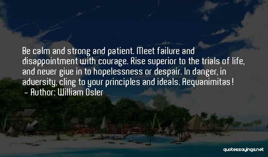 William Osler Quotes: Be Calm And Strong And Patient. Meet Failure And Disappointment With Courage. Rise Superior To The Trials Of Life, And