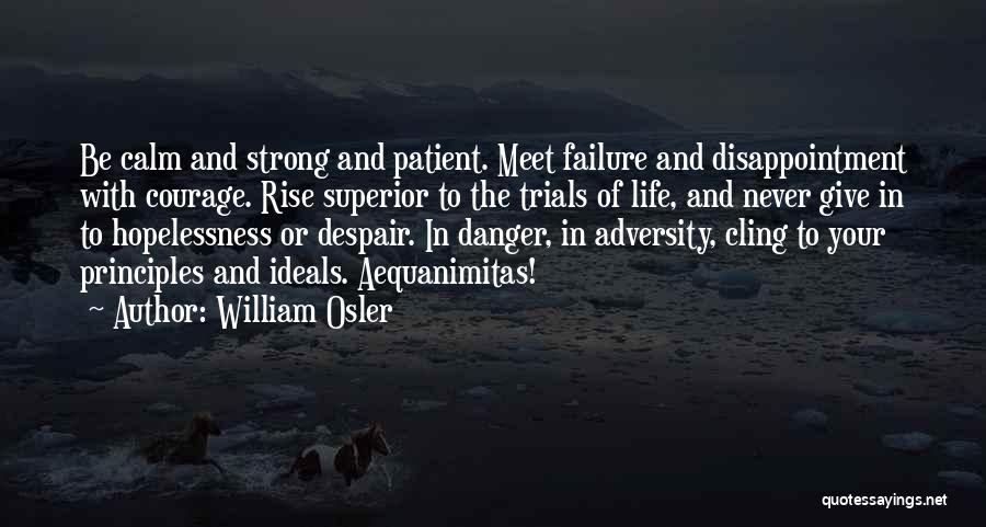 William Osler Quotes: Be Calm And Strong And Patient. Meet Failure And Disappointment With Courage. Rise Superior To The Trials Of Life, And