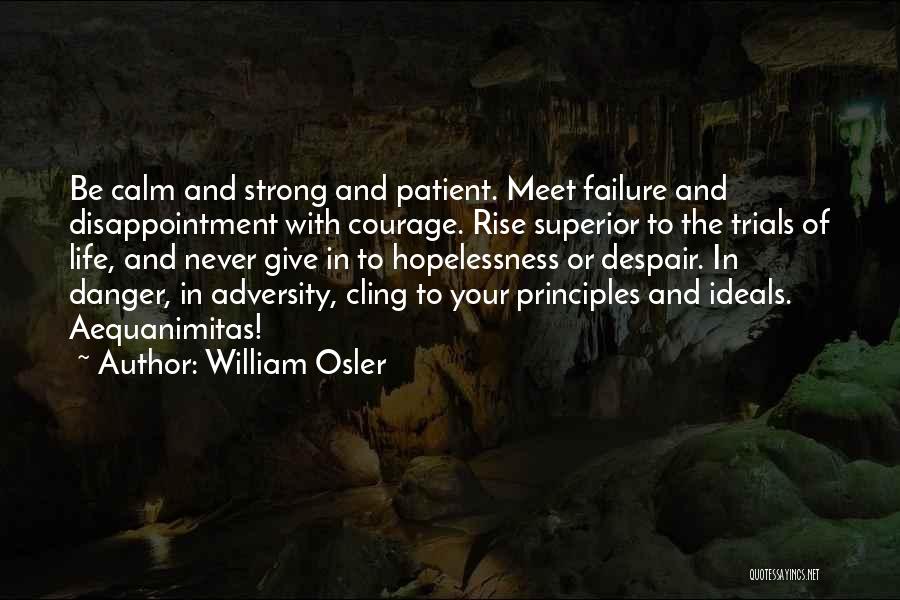 William Osler Quotes: Be Calm And Strong And Patient. Meet Failure And Disappointment With Courage. Rise Superior To The Trials Of Life, And