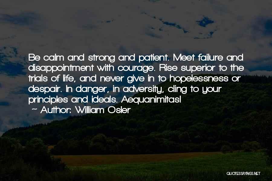 William Osler Quotes: Be Calm And Strong And Patient. Meet Failure And Disappointment With Courage. Rise Superior To The Trials Of Life, And