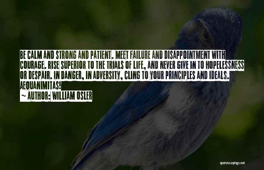 William Osler Quotes: Be Calm And Strong And Patient. Meet Failure And Disappointment With Courage. Rise Superior To The Trials Of Life, And