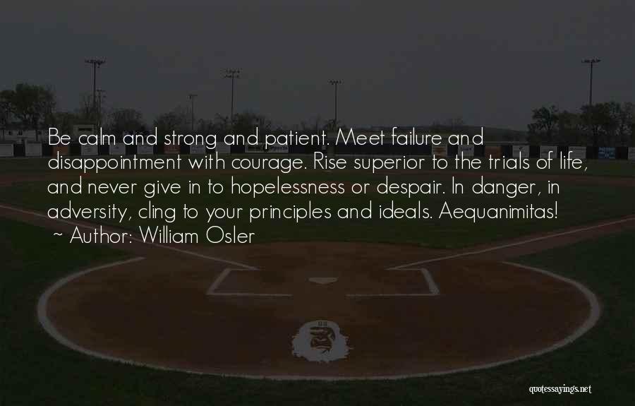 William Osler Quotes: Be Calm And Strong And Patient. Meet Failure And Disappointment With Courage. Rise Superior To The Trials Of Life, And