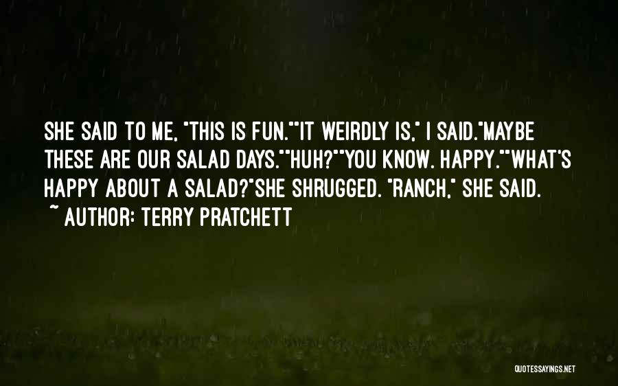 Terry Pratchett Quotes: She Said To Me, This Is Fun.it Weirdly Is, I Said.maybe These Are Our Salad Days.huh?you Know. Happy.what's Happy About