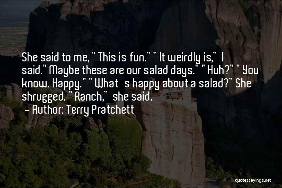 Terry Pratchett Quotes: She Said To Me, This Is Fun.it Weirdly Is, I Said.maybe These Are Our Salad Days.huh?you Know. Happy.what's Happy About