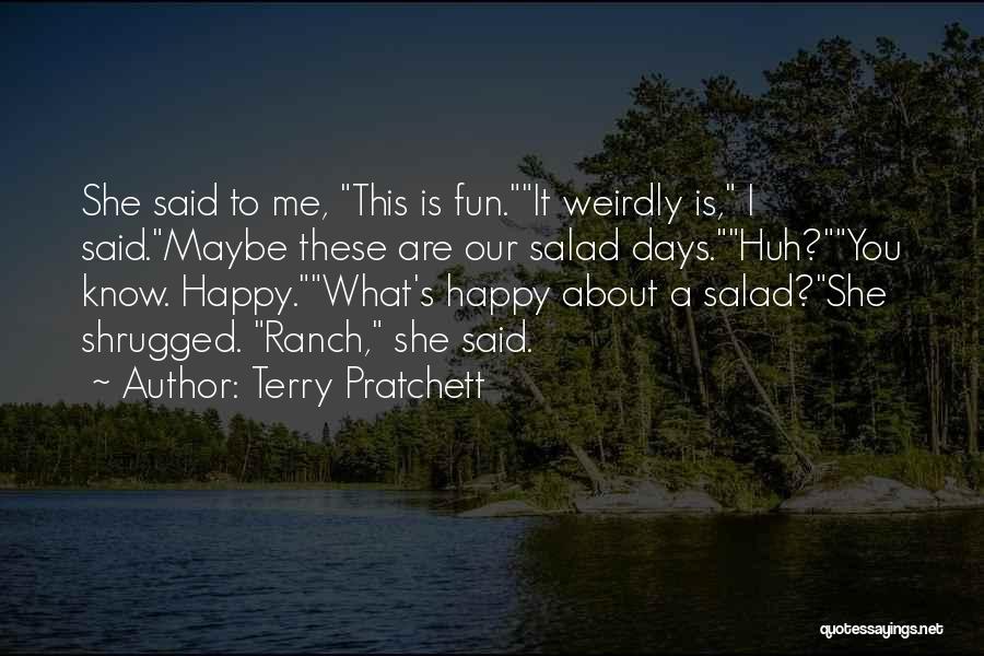 Terry Pratchett Quotes: She Said To Me, This Is Fun.it Weirdly Is, I Said.maybe These Are Our Salad Days.huh?you Know. Happy.what's Happy About