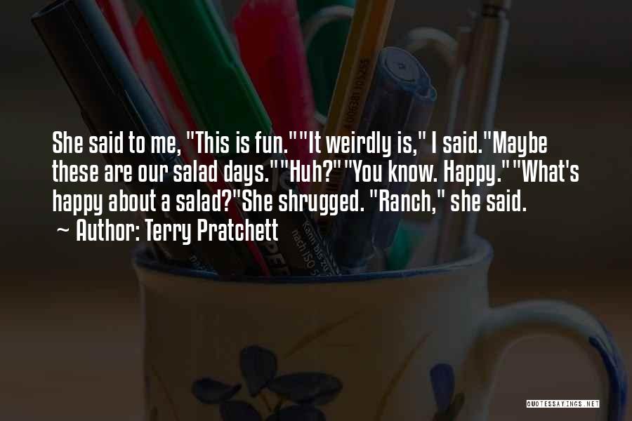 Terry Pratchett Quotes: She Said To Me, This Is Fun.it Weirdly Is, I Said.maybe These Are Our Salad Days.huh?you Know. Happy.what's Happy About