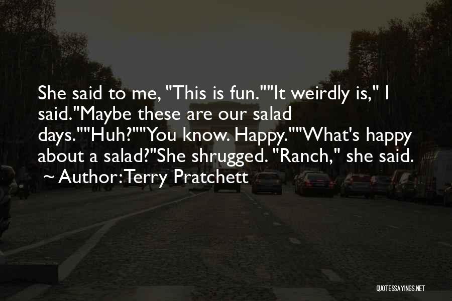 Terry Pratchett Quotes: She Said To Me, This Is Fun.it Weirdly Is, I Said.maybe These Are Our Salad Days.huh?you Know. Happy.what's Happy About