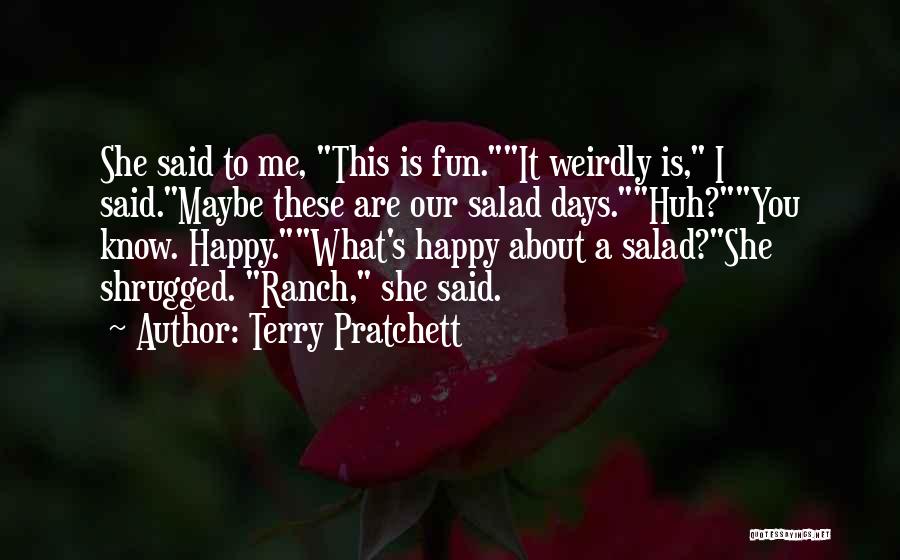 Terry Pratchett Quotes: She Said To Me, This Is Fun.it Weirdly Is, I Said.maybe These Are Our Salad Days.huh?you Know. Happy.what's Happy About